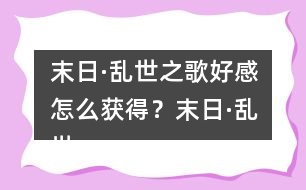 末日·亂世之歌好感怎么獲得？末日·亂世之歌好感攻略