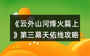 《云外山河烽火篇上》第三幕天佑線攻略