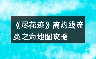 《盡花跡》離灼線流炎之海地圖攻略