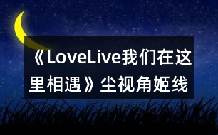 《LoveLive我們在這里相遇》塵視角姬線攻略