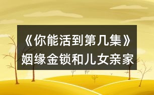 《你能活到第幾集》姻緣金鎖和兒女親家關(guān)系攻略