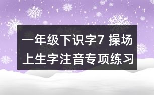 一年級(jí)下識(shí)字7： 操場(chǎng)上生字注音專項(xiàng)練習(xí)題