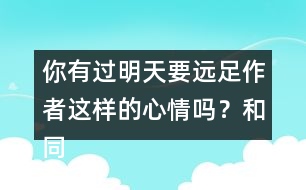 你有過(guò)明天要遠(yuǎn)足作者這樣的心情嗎？和同學(xué)說(shuō)一說(shuō)