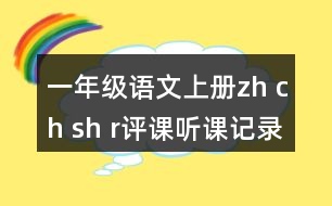 一年級語文上冊zh ch sh r評課聽課記錄教學反思一