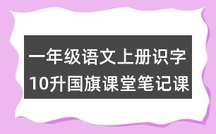 一年級(jí)語(yǔ)文上冊(cè)識(shí)字10升國(guó)旗課堂筆記課后生字組詞