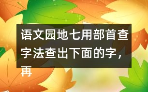 語(yǔ)文園地七用部首查字法查出下面的字，再填一填 。