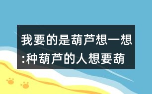 我要的是葫蘆想一想:種葫蘆的人想要葫蘆，為什么最后卻一個都沒有得到？