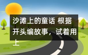 沙灘上的童話 根據(jù)開頭編故事，試著用上下面的詞語