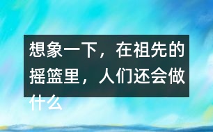 想象一下，在祖先的搖籃里，人們還會(huì)做什么?仿照第2小節(jié)或第3小節(jié)說(shuō)一說(shuō)