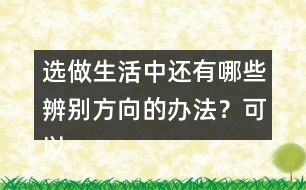 選做生活中還有哪些辨別方向的辦法？可以請教周圍的人