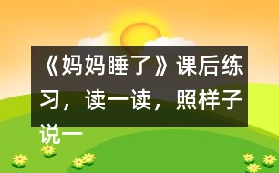 《媽媽睡了》課后練習(xí)，讀一讀，照樣子說(shuō)一說(shuō)，看誰(shuí)說(shuō)得多。