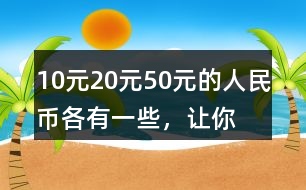 10元、20元、50元的人民幣各有一些，讓你正好拿出100元，可以怎么拿？你能寫出兩種不同的答案嗎？