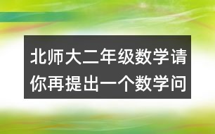 北師大二年級(jí)數(shù)學(xué)請(qǐng)你再提出一個(gè)數(shù)學(xué)問題，并嘗試解答。