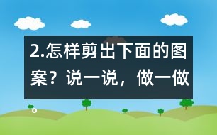 2.怎樣剪出下面的圖案？說一說，做一做。