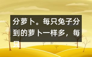 分蘿卜。每只兔子分到的蘿卜一樣多，每只小兔分到幾根蘿卜？