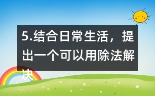 5.結(jié)合日常生活，提出一個(gè)可以用除法解決的問題，并嘗試解答。