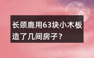 長(zhǎng)頸鹿用63塊小木板造了幾間房子？