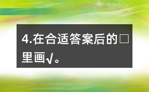 4.在合適答案后的□里畫“√”。