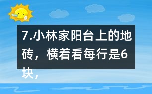 7.小林家陽臺上的地磚，橫著看每行是6塊，豎著看每列是4塊。一共鋪了多少塊地磚?