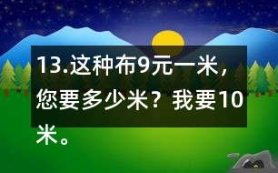 13.這種布9元一米，您要多少米？我要10米。一共需要多少錢？