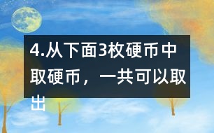 4.從下面3枚硬幣中取硬幣，一共可以取出多少種不同的幣值。
