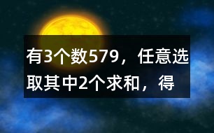 有3個(gè)數(shù)5、7、9，任意選取其中2個(gè)求和，得數(shù)有幾種可能？