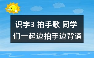  識字3 拍手歌 同學們一起邊拍手邊背誦。 課后練習題答案  朗讀課文。