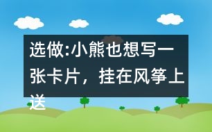 選做:小熊也想寫一張卡片，掛在風箏上送給松鼠，請你替他寫一寫吧。