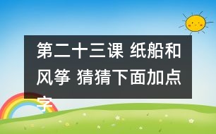 第二十三課 紙船和風(fēng)箏 猜猜下面加點(diǎn)字的讀音，和同學(xué)交流你是怎么猜出來的。說說你用這些方法還認(rèn)識了哪些字。