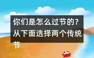 你們是怎么過節(jié)的？從下面選擇兩個(gè)傳統(tǒng)節(jié)日來說說