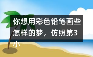 你想用彩色鉛筆畫些怎樣的夢，仿照第3小節(jié)寫一寫