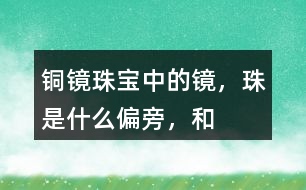 “銅鏡”“珠寶”中的鏡，珠是什么偏旁，和什么有關(guān)？