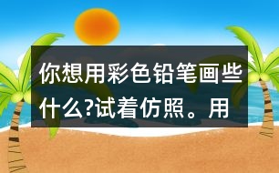 你想用彩色鉛筆畫些什么?試著仿照。用自己的話說(shuō)一說(shuō)