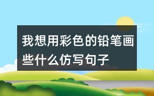 我想用彩色的鉛筆畫(huà)些什么,仿寫(xiě)句子