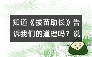 知道《拔苗助長(zhǎng)》告訴我們的道理嗎？說一說