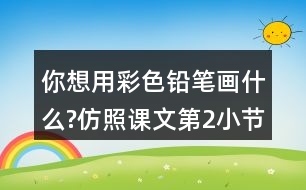 你想用彩色鉛筆畫什么?仿照課文第2小節(jié)寫一寫