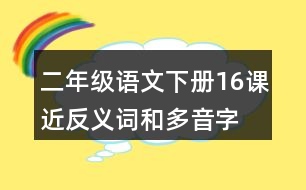 二年級(jí)語(yǔ)文下冊(cè)16課近反義詞和多音字