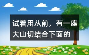 試著用“從前，有一座大山”切結(jié)合下面的詞語編一個(gè)故事