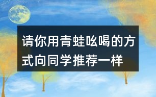 請(qǐng)你用青蛙吆喝的方式,向同學(xué)推薦一樣?xùn)|西