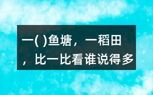 一( )魚(yú)塘，一（）稻田，比一比看誰(shuí)說(shuō)得多