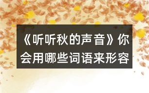 《聽聽秋的聲音》你會(huì)用哪些詞語來形容不同的季節(jié)？寫下來和同學(xué)交流。