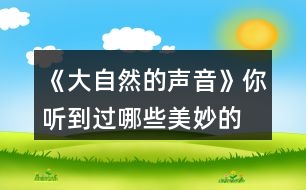 《大自然的聲音》你聽(tīng)到過(guò)哪些“美妙的聲音”？試著些幾句話和同學(xué)交流，如，“鳥兒是大自然的歌手……”“廚房是一個(gè)音樂(lè)廳……”。