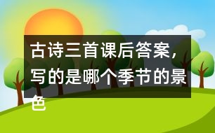 古詩三首課后答案，寫的是哪個(gè)季節(jié)的景色？你是從哪些地方發(fā)現(xiàn)的？