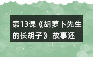 第13課《胡蘿卜先生的長(zhǎng)胡子》 故事還沒(méi)有結(jié)束，你認(rèn)為后來(lái)可能會(huì)發(fā)生什么事情？你為什么這樣想？聽老師把故事講完，看看自己的預(yù)測(cè)和故事有哪些相同和不同。