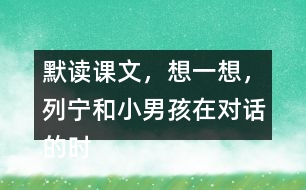 默讀課文，想一想，列寧和小男孩在對話的時候，他們各自心里想的是什么？