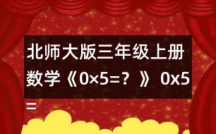 北師大版三年級上冊數學《0×5=？》 0x5=?說說你是怎么想的。 下面是一組與0有關的算式，請你用豎式算一算。  算一算，你發(fā)現了什么?