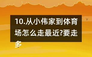 10.從小偉家到體育場怎么走最近?要走多少米?把最近的路線描出來。