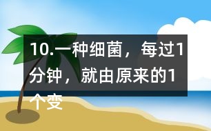 10.一種細菌，每過1分鐘，就由原來的1個變成2個。經(jīng)過3分鐘，這種細菌的數(shù)量是原來的多少倍?