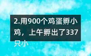 2.用900個雞蛋孵小雞，上午孵出了337只小雞……下午比上午多孵出118只。