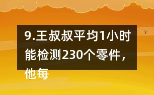 9.王叔叔平均1小時(shí)能檢測230個零件，他每天工作8小時(shí)，共能檢測多少個零件?